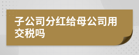 子公司分红给母公司用交税吗