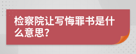 检察院让写悔罪书是什么意思？