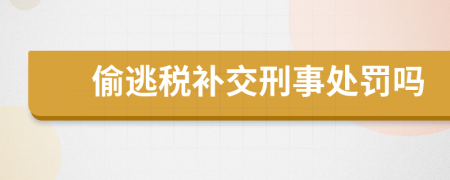 偷逃税补交刑事处罚吗