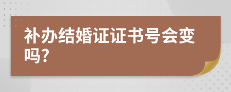 补办结婚证证书号会变吗?