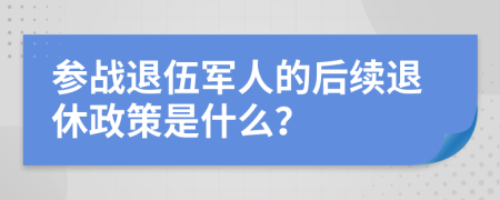 参战退伍军人的后续退休政策是什么？