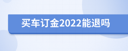 买车订金2022能退吗