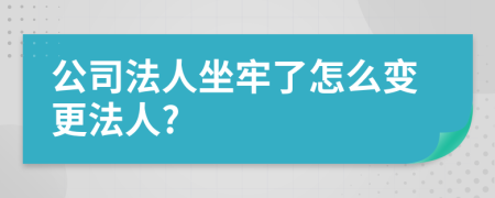 公司法人坐牢了怎么变更法人?