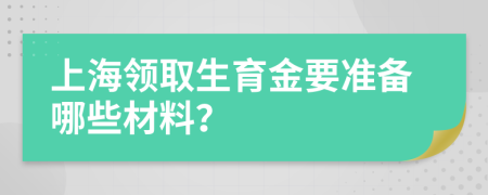 上海领取生育金要准备哪些材料？
