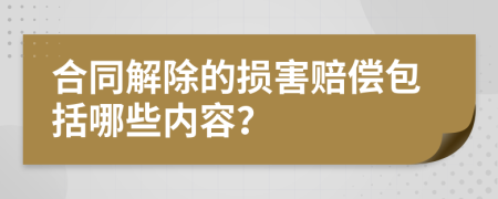 合同解除的损害赔偿包括哪些内容？