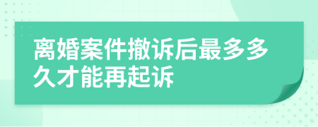 离婚案件撤诉后最多多久才能再起诉