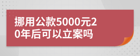 挪用公款5000元20年后可以立案吗