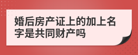 婚后房产证上的加上名字是共同财产吗