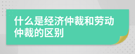 什么是经济仲裁和劳动仲裁的区别