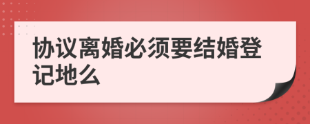 协议离婚必须要结婚登记地么