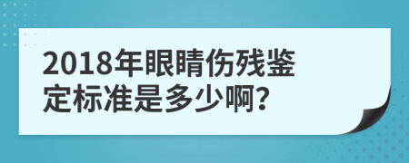 2018年眼睛伤残鉴定标准是多少啊？