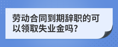 劳动合同到期辞职的可以领取失业金吗?