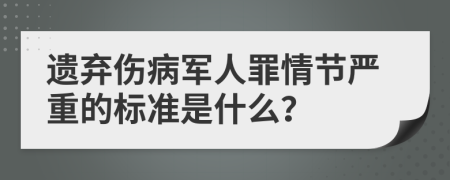 遗弃伤病军人罪情节严重的标准是什么？