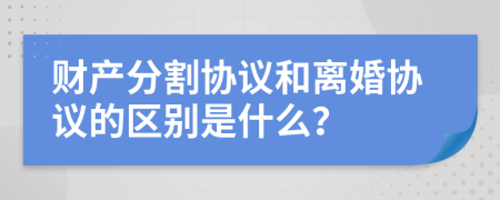 财产分割协议和离婚协议的区别是什么？