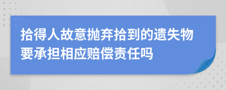 拾得人故意抛弃拾到的遗失物要承担相应赔偿责任吗