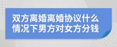 双方离婚离婚协议什么情况下男方对女方分钱