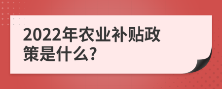 2022年农业补贴政策是什么?