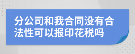 分公司和我合同没有合法性可以报印花税吗