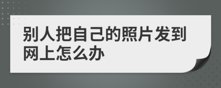 别人把自己的照片发到网上怎么办