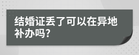 结婚证丢了可以在异地补办吗?