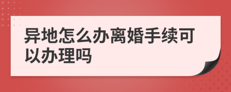 异地怎么办离婚手续可以办理吗