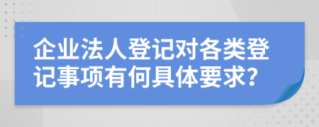 企业法人登记对各类登记事项有何具体要求？