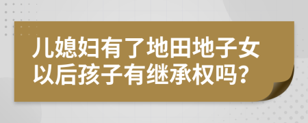 儿媳妇有了地田地子女以后孩子有继承权吗？