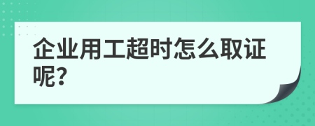 企业用工超时怎么取证呢？