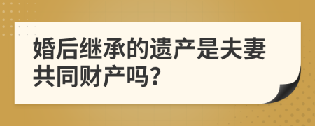 婚后继承的遗产是夫妻共同财产吗？