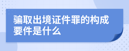 骗取出境证件罪的构成要件是什么