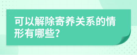 可以解除寄养关系的情形有哪些？