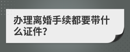办理离婚手续都要带什么证件？