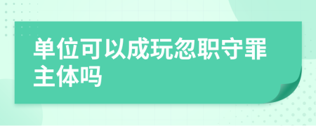 单位可以成玩忽职守罪主体吗