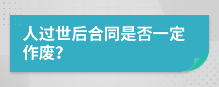 人过世后合同是否一定作废？