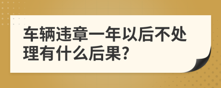 车辆违章一年以后不处理有什么后果?