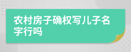 农村房子确权写儿子名字行吗