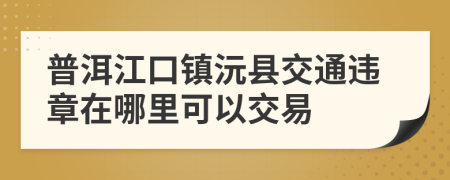 普洱江口镇沅县交通违章在哪里可以交易