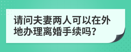 请问夫妻两人可以在外地办理离婚手续吗？