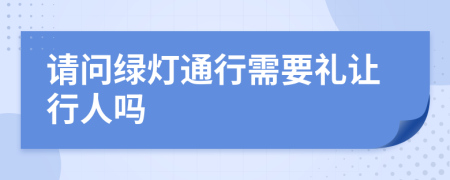 请问绿灯通行需要礼让行人吗