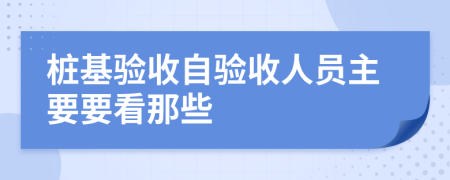 桩基验收自验收人员主要要看那些