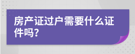 房产证过户需要什么证件吗？