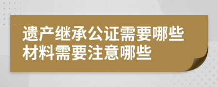 遗产继承公证需要哪些材料需要注意哪些