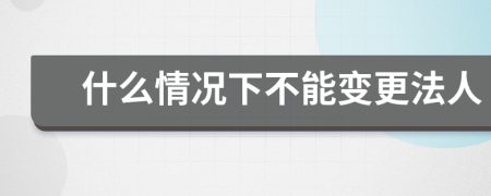 什么情况下不能变更法人