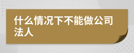 什么情况下不能做公司法人