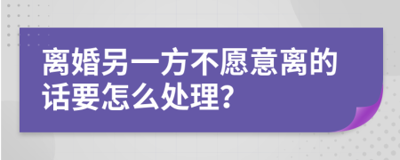 离婚另一方不愿意离的话要怎么处理？