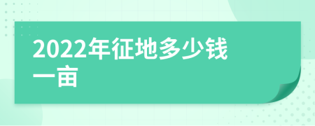 2022年征地多少钱一亩