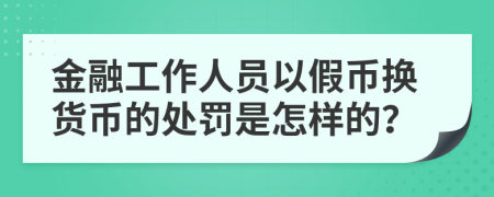 金融工作人员以假币换货币的处罚是怎样的？