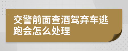 交警前面查酒驾弃车逃跑会怎么处理