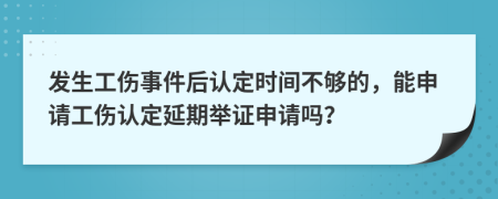 发生工伤事件后认定时间不够的，能申请工伤认定延期举证申请吗？