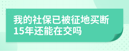 我的社保已被征地买断15年还能在交吗